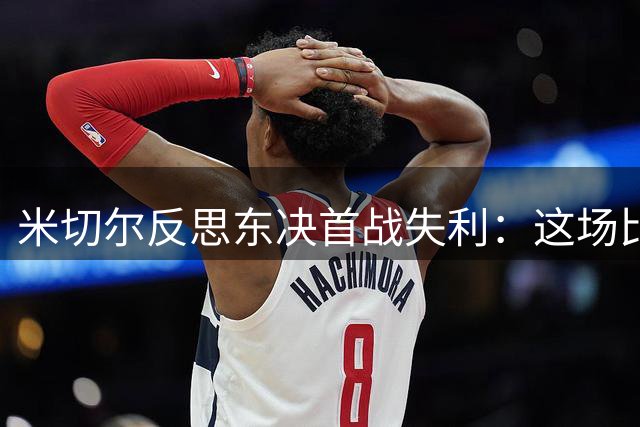 米切尔反思东决首战失利：这场比赛将长驻心头