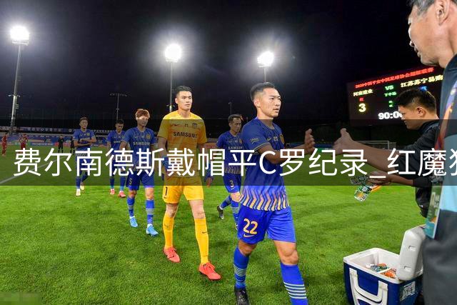 费尔南德斯戴帽平C罗纪录 红魔狂胜显神威